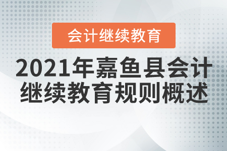 2021年湖北省嘉魚縣會計繼續(xù)教育規(guī)則概述 2021年湖北省嘉魚縣會計繼續(xù)教育規(guī)則概述