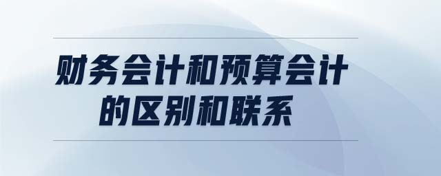 財務(wù)會計和預(yù)算會計的區(qū)別和聯(lián)系