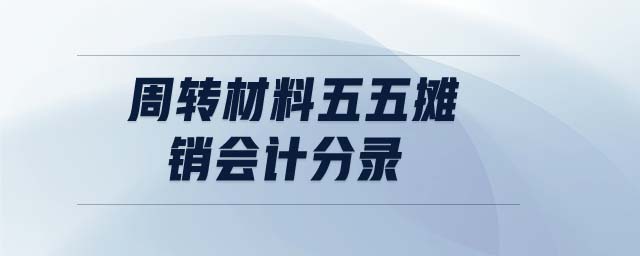 周轉(zhuǎn)材料五五攤銷會計分錄 周轉(zhuǎn)材料五五攤銷會計分錄