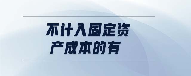 不計入固定資產(chǎn)成本的有 不計入固定資產(chǎn)成本的有