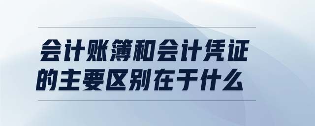 會計賬簿和會計憑證的主要區(qū)別在于什么