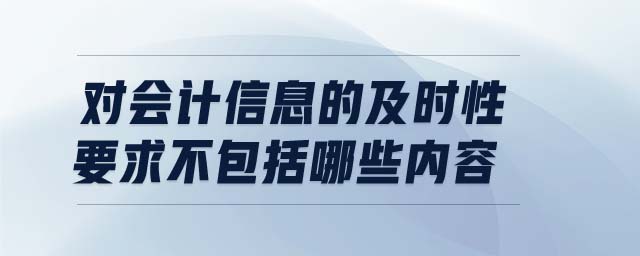 對會計信息的及時性要求不包括哪些內(nèi)容