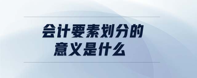 會(huì)計(jì)要素劃分的意義是什么 會(huì)計(jì)要素劃分的意義是什么