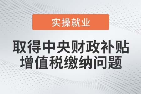 企業(yè)取得的中央財政補(bǔ)貼需要繳納增值稅嗎？