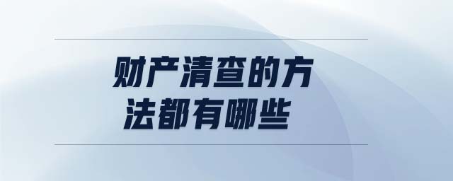 財(cái)產(chǎn)清查的方法都有哪些 財(cái)產(chǎn)清查的方法都有哪些