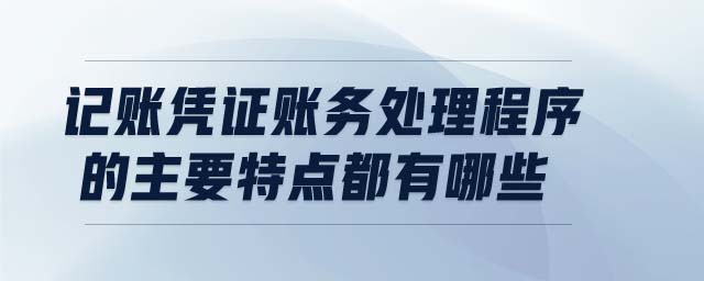 記賬憑證賬務(wù)處理程序的主要特點(diǎn)都有哪些 記賬憑證賬務(wù)處理程序的主要特點(diǎn)都有哪些