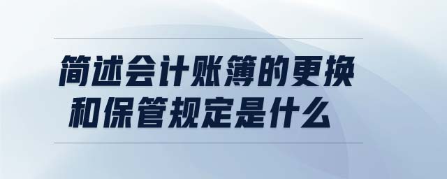 簡述會計賬簿的更換和保管規(guī)定是什么 簡述會計賬簿的更換和保管規(guī)定是什么