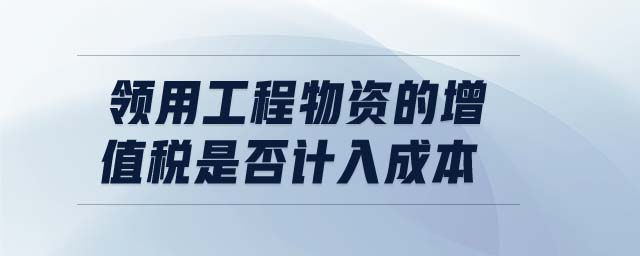 領用工程物資的增值稅是否計入成本 領用工程物資的增值稅是否計入成本