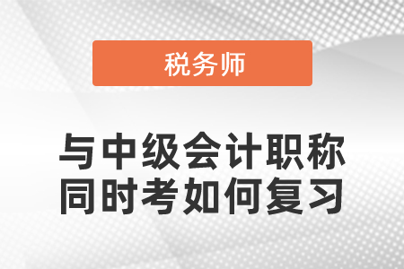 稅務(wù)師與中級(jí)會(huì)計(jì)職稱同時(shí)考如何復(fù)習(xí)