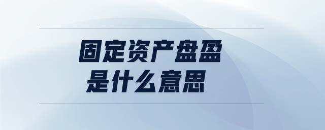 固定資產(chǎn)盤盈是什么意思 固定資產(chǎn)盤盈是什么意思