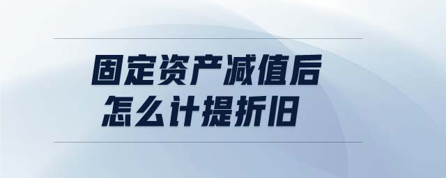 固定資產(chǎn)減值后怎么計提折舊