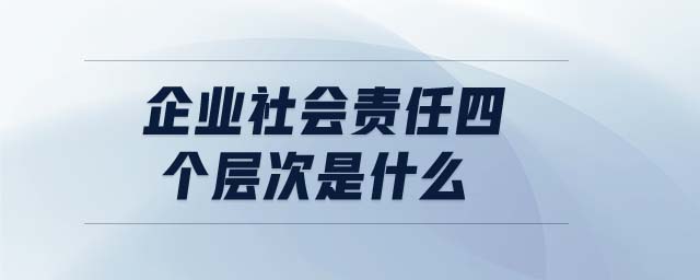 企業(yè)社會責(zé)任四個層次是什么 企業(yè)社會責(zé)任四個層次是什么