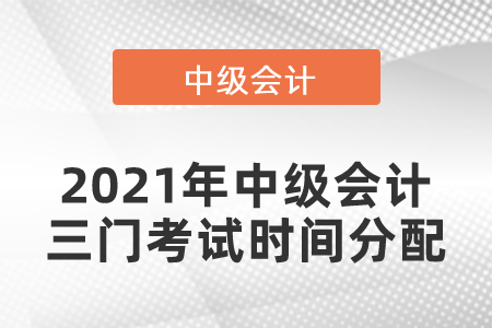 2021年中級(jí)會(huì)計(jì)三門(mén)考試時(shí)間分配