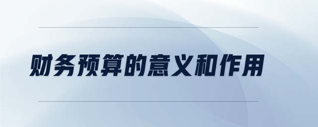 財(cái)務(wù)預(yù)算的意義和作用 財(cái)務(wù)預(yù)算的意義和作用