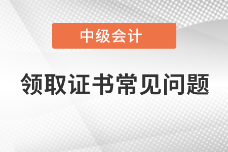 中級(jí)會(huì)計(jì)師領(lǐng)取證書常見問題