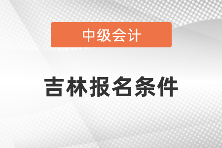吉林省長春中級會計職稱報名條件