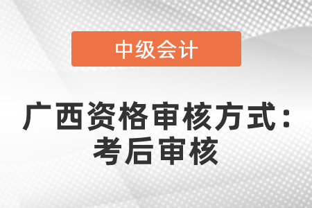 2021廣西中級會計(jì)職稱資格審核方式：考后審核