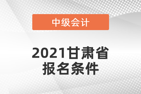 2021甘肅省中級會計(jì)師報(bào)名條件有哪幾條？