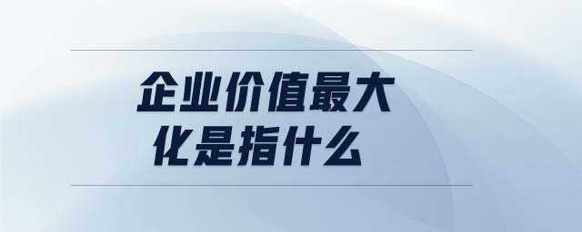企業(yè)價值最大化是指什么