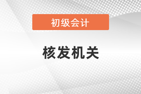 初級會計核發(fā)機關是哪個？