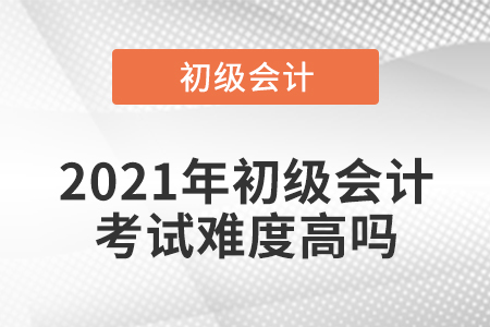 2021年初級會計考試難度高嗎