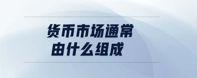 貨幣市場通常由什么組成 貨幣市場通常由什么組成