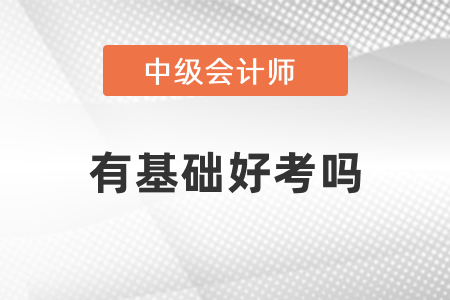 有基礎(chǔ)考中級會計好考嗎？