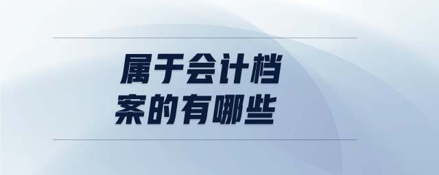 屬于會(huì)計(jì)檔案的有哪些 屬于會(huì)計(jì)檔案的有哪些