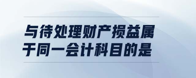 與待處理財產損益屬于同一會計科目的是 與待處理財產損益屬于同一會計科目的是