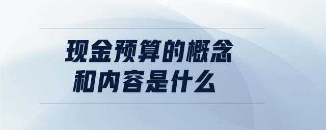 現(xiàn)金預(yù)算的概念和內(nèi)容是什么 現(xiàn)金預(yù)算的概念和內(nèi)容是什么