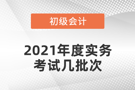 2021年度初級會計實(shí)務(wù)考試幾批次