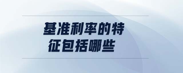 基準(zhǔn)利率的特征包括哪些 基準(zhǔn)利率的特征包括哪些