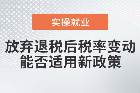 納稅人放棄出口退稅后稅率變化，能否適用新稅率？