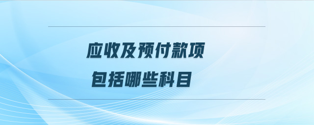應(yīng)收及預(yù)付款項(xiàng)包括哪些科目 應(yīng)收及預(yù)付款項(xiàng)包括哪些科目