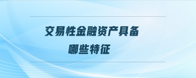 交易性金融資產(chǎn)具備哪些特征 交易性金融資產(chǎn)具備哪些特征