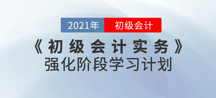 2021年《初級會計實務》強化階段學習計劃，掌握重點就是現(xiàn)在！