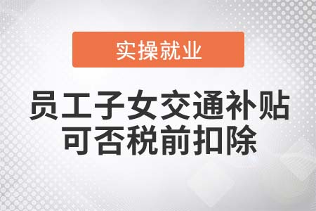 發(fā)放給員工子女的交通補貼可否在所得稅稅前扣除？