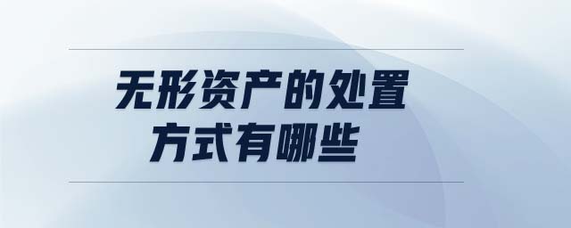 無(wú)形資產(chǎn)的處置方式有哪些 無(wú)形資產(chǎn)的處置方式有哪些