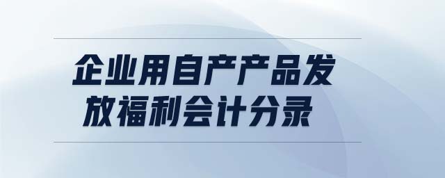企業(yè)用自產(chǎn)產(chǎn)品發(fā)放福利會計分錄 企業(yè)用自產(chǎn)產(chǎn)品發(fā)放福利會計分錄