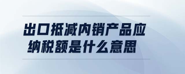 出口抵減內(nèi)銷(xiāo)產(chǎn)品應(yīng)納稅額是什么意思