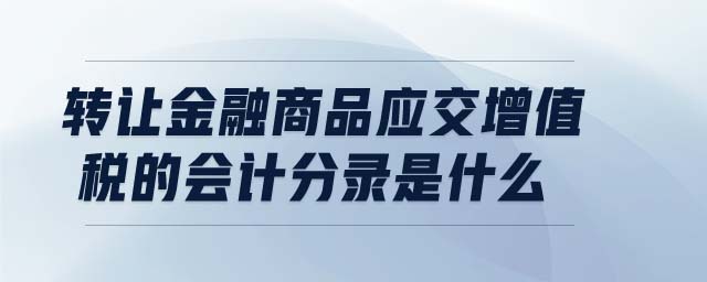轉(zhuǎn)讓金融商品應(yīng)交增值稅的會計分錄是什么