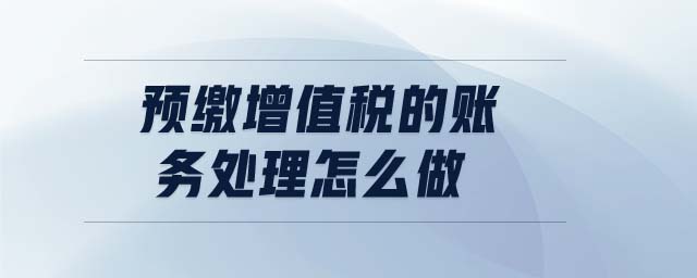 預(yù)繳增值稅的賬務(wù)處理怎么做 預(yù)繳增值稅的賬務(wù)處理怎么做