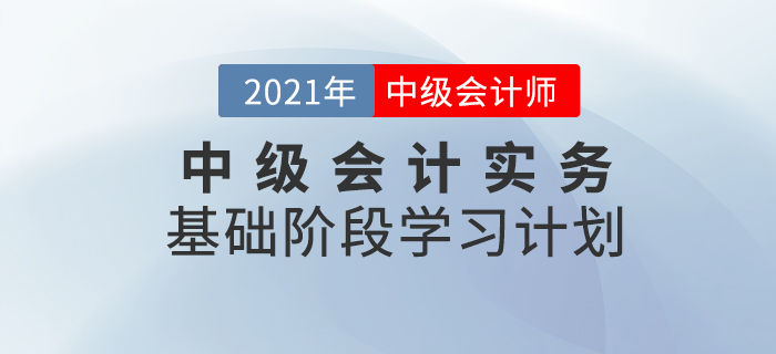 2021年中級會計職稱《中級會計實務》科目基礎階段學習計劃！
