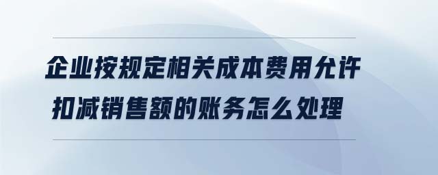 企業(yè)按規(guī)定相關(guān)成本費用允許扣減銷售額的賬務(wù)怎么處理 企業(yè)按規(guī)定相關(guān)成本費用允許扣減銷售額的賬務(wù)怎么處理