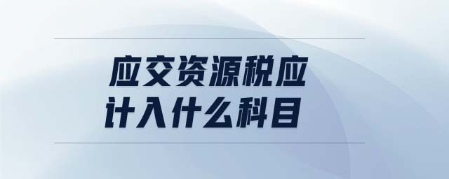 應(yīng)交資源稅應(yīng)計入什么科目 應(yīng)交資源稅應(yīng)計入什么科目