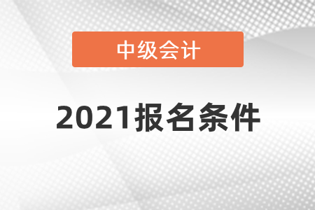 中級(jí)會(huì)計(jì)2021報(bào)名條件