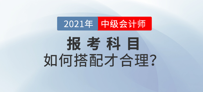 2021年中級(jí)會(huì)計(jì)師考試報(bào)名，報(bào)考科目如何搭配？