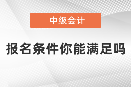 中級(jí)會(huì)計(jì)職稱報(bào)名條件2021年你能滿足嗎