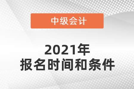 2021年中級(jí)會(huì)計(jì)師報(bào)名時(shí)間和條件