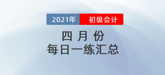 2021年初級會計考試4月份每日一練題庫匯總 2021年初級會計考試4月份每日一練題庫匯總